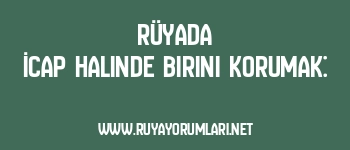 Rüyada İcap Halinde Birini Korumak: