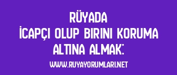 Rüyada İcapçı Olup Birini Koruma Altına Almak: