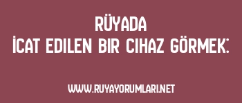 Rüyada İcat Edilen Bir Cihaz Görmek: