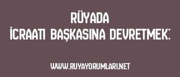 Rüyada İcraatı Başkasına Devretmek: