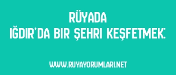 Rüyada Iğdır’da Bir Şehri Keşfetmek: