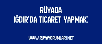 Rüyada Iğdır’da Ticaret Yapmak: