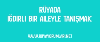 Rüyada Iğdırlı Bir Aileyle Tanışmak: