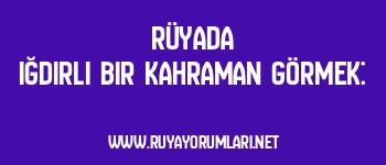Rüyada Iğdırlı Bir Kahraman Görmek: