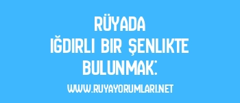 Rüyada Iğdırlı Bir Şenlikte Bulunmak: