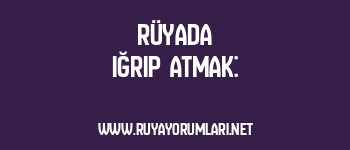 Rüyada Iğrıp Atmak: