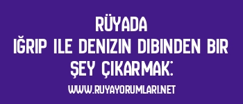 Rüyada Iğrıp ile Denizin Dibinden Bir Şey Çıkarmak: