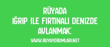Rüyada Iğrıp ile Fırtınalı Denizde Avlanmak: