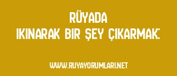 Rüyada Ikınarak Bir Şey Çıkarmak:
