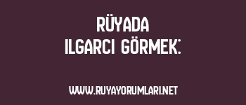 Rüyada Ilgarcı Görmek:
