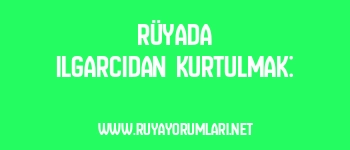 Rüyada Ilgarcıdan Kurtulmak: