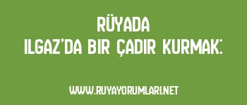 Rüyada Ilgaz’da Bir Çadır Kurmak: