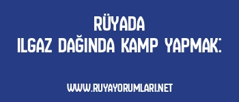 Rüyada Ilgaz Dağında Kamp Yapmak: