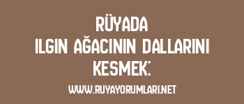 Rüyada Ilgın Ağacının Dallarını Kesmek: