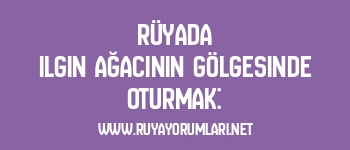 Rüyada Ilgın Ağacının Gölgesinde Oturmak: