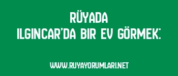Rüyada Ilgıncar’da Bir Ev Görmek: