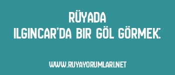 Rüyada Ilgıncar’da Bir Göl Görmek: