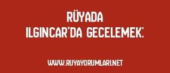 Rüyada Ilgıncar’da Gecelemek: