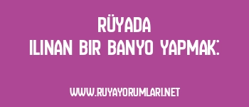 Rüyada Ilınan Bir Banyo Yapmak: