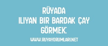 Rüyada Ilıyan Bir Bardak Çay Görmek: