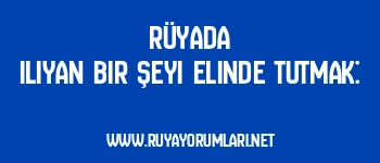 Rüyada Ilıyan Bir Şeyi Elinde Tutmak: