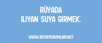 Rüyada Ilıyan Suya Girmek: