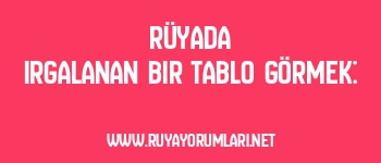 Rüyada Irgalanan Bir Tablo Görmek: