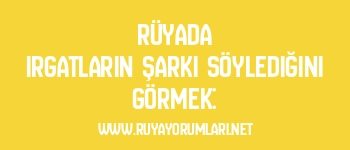 Rüyada Irgatların Şarkı Söylediğini Görmek: