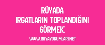 Rüyada Irgatların Toplandığını Görmek:
