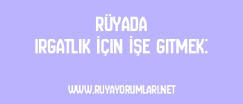 Rüyada Irgatlık İçin İşe Gitmek: