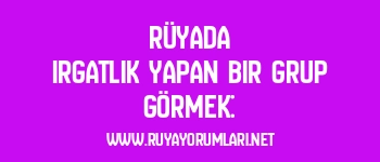 Rüyada Irgatlık Yapan Bir Grup Görmek: