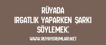 Rüyada Irgatlık Yaparken Şarkı Söylemek: