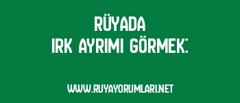 Rüyada Irk Ayrımı Görmek: