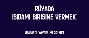 Rüyada Isıdamı Birisine Vermek:
