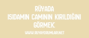Rüyada Isıdamın Camının Kırıldığını Görmek: