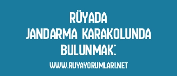 Rüyada Jandarma Karakolunda Bulunmak: