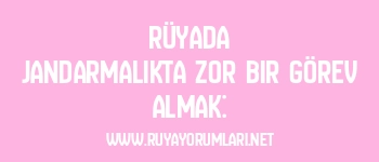 Rüyada Jandarmalıkta Zor Bir Görev Almak: