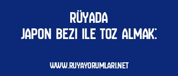 Rüyada Japon Bezi ile Toz Almak: