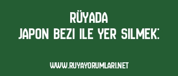 Rüyada Japon Bezi ile Yer Silmek: