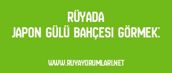 Rüyada Japon Gülü Bahçesi Görmek: