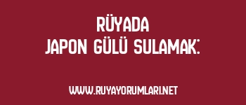 Rüyada Japon Gülü Sulamak: