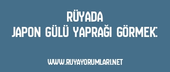 Rüyada Japon Gülü Yaprağı Görmek: