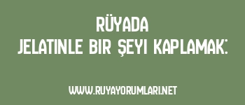 Rüyada Jelatinle Bir Şeyi Kaplamak: