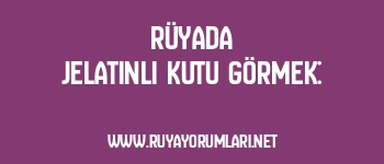 Rüyada Jelatinli Kutu Görmek: