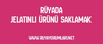 Rüyada Jelatinli Ürünü Saklamak: