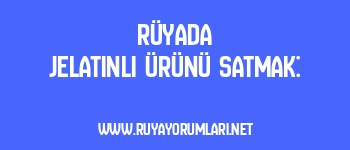 Rüyada Jelatinli Ürünü Satmak: