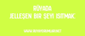 Rüyada Jelleşen Bir Şeyi Isıtmak:
