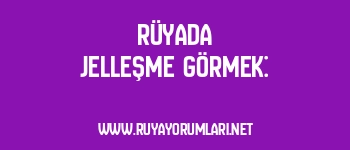 Rüyada Jelleşme Görmek: