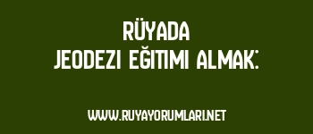 Rüyada Jeodezi Eğitimi Almak: