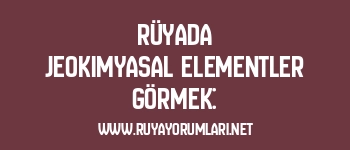 Rüyada Jeokimyasal Elementler Görmek: